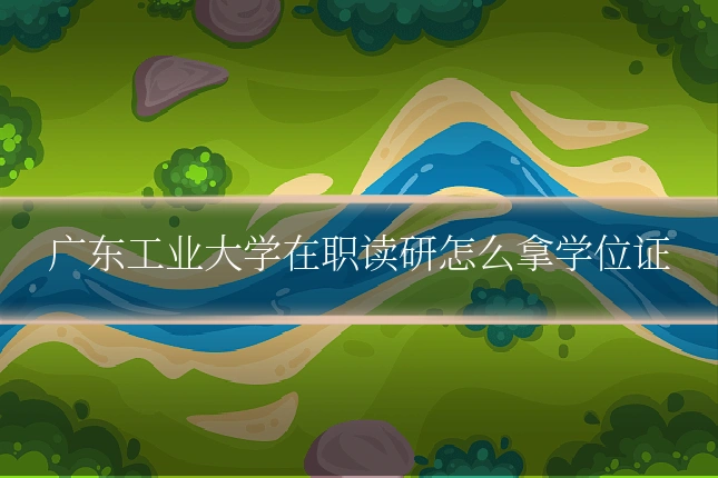 广东工业大学在职读研怎么拿学位证