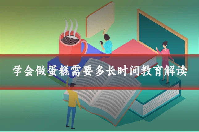 学会做蛋糕需要多长时间教育解读