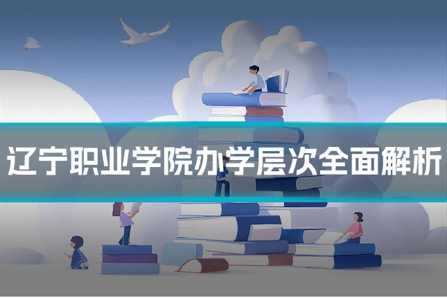 辽宁职业学院办学层次全面解析