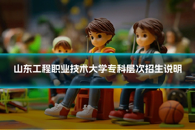 山东工程职业技术大学专科层次招生说明