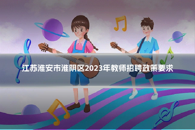 江苏淮安市淮阴区2023年教师招聘政策要求
