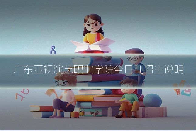 广东亚视演艺职业学院全日制招生说明