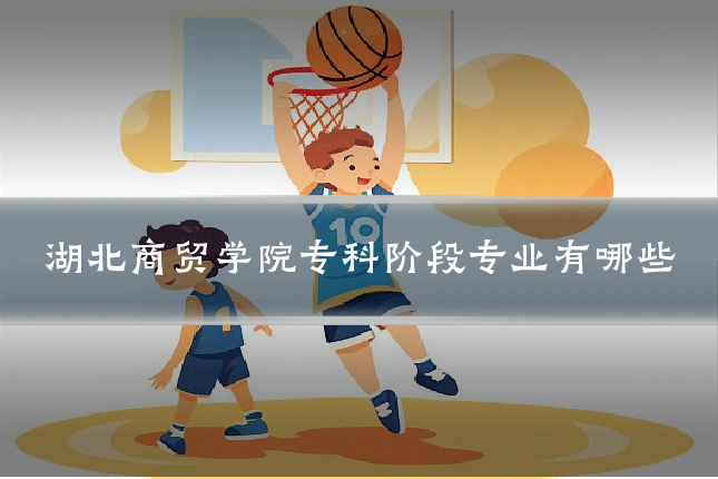 湖北商贸学院专科阶段专业有哪些