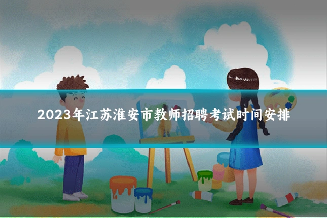 2023年江苏淮安市教师招聘考试时间安排