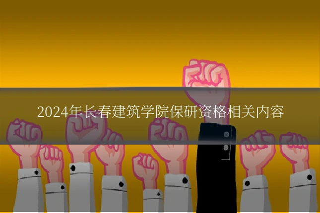 2024年长春建筑学院保研资格相关内容