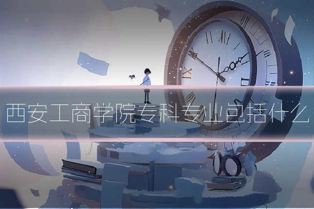 西安工商学院专科专业包括什么