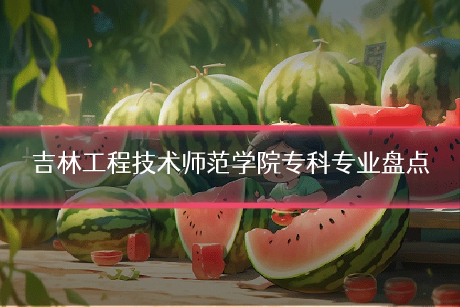 吉林工程技术师范学院专科专业盘点