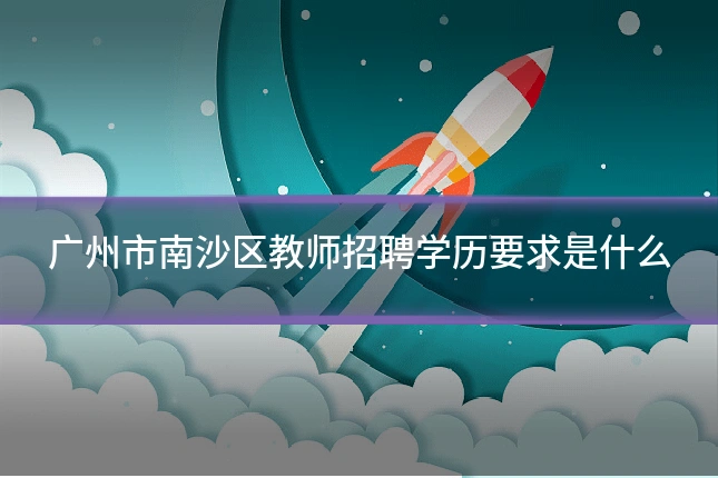 广州市南沙区教师招聘学历要求是什么