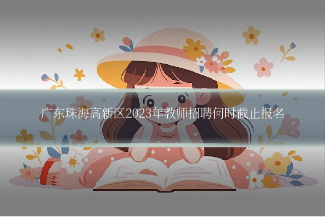 广东珠海高新区2023年教师招聘何时截止报名