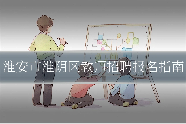 淮安市淮阴区教师招聘报名指南