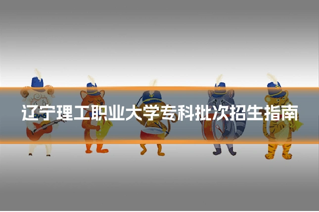 辽宁理工职业大学专科批次招生指南