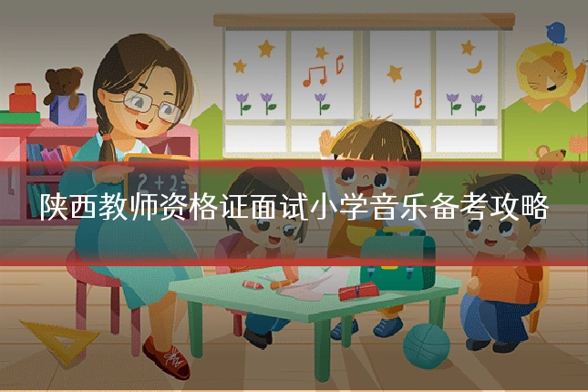 陕西教师资格证面试小学音乐备考攻略