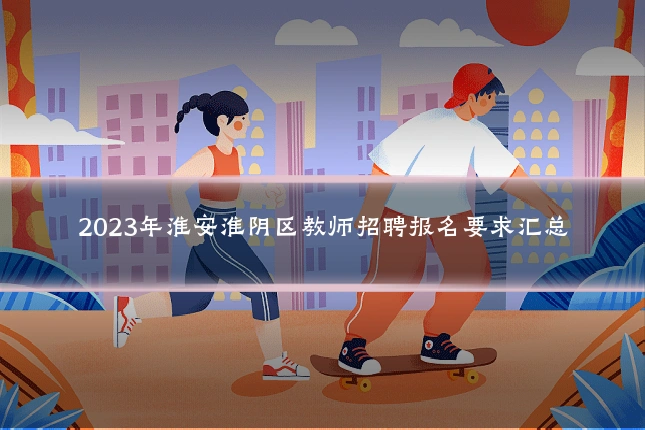 2023年淮安淮阴区教师招聘报名要求汇总