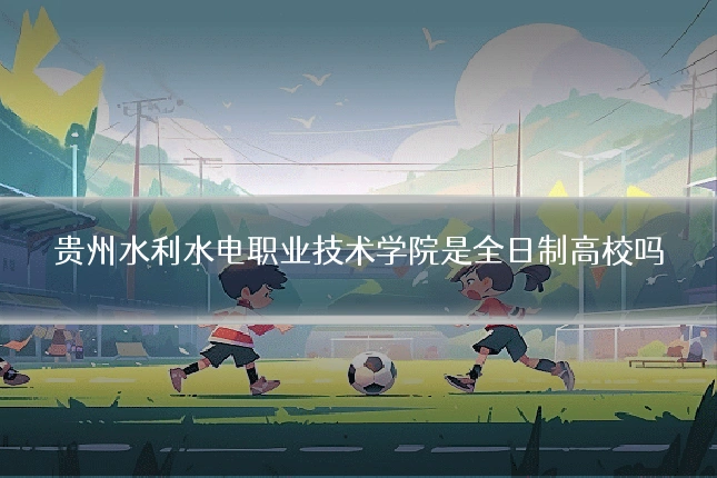 贵州水利水电职业技术学院是全日制高校吗
