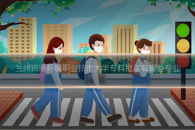 兰州资源环境职业技术大学专科批次有哪些专业