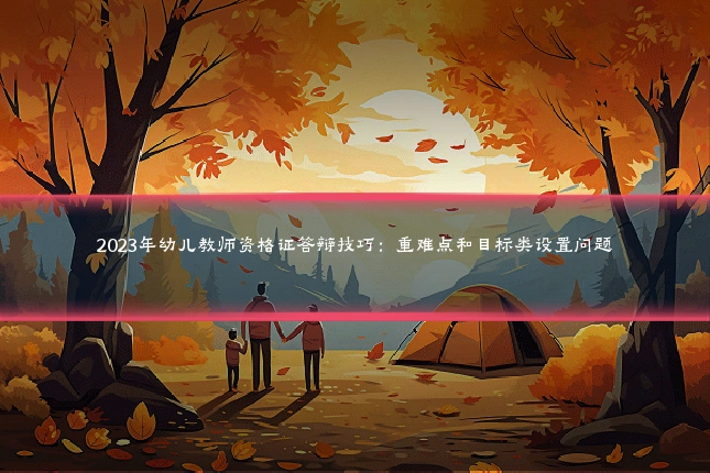 2023年幼儿教师资格证答辩技巧：重难点和目标类设置问题