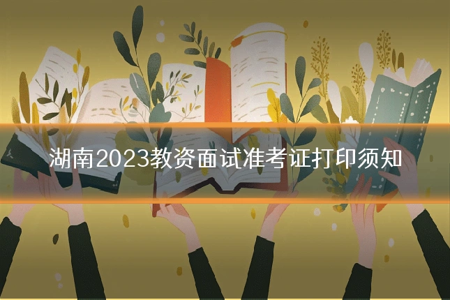 湖南2023教资面试准考证打印须知