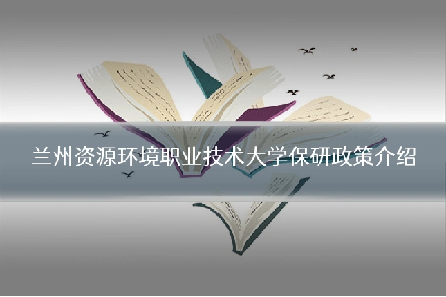 兰州资源环境职业技术大学保研政策介绍