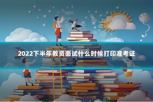 2022下半年教资面试什么时候打印准考证