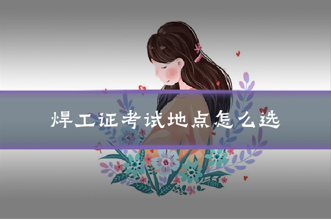 焊工证考试地点怎么选