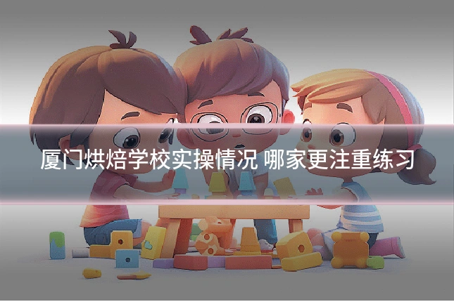 厦门烘焙学校实操情况 哪家更注重练习