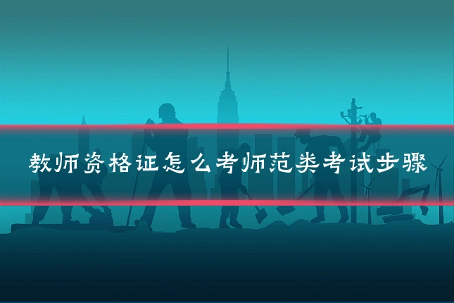 教师资格证怎么考师范类考试步骤