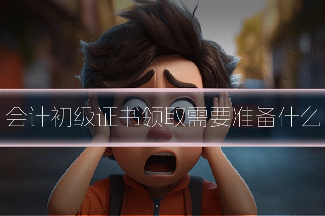 会计初级证书领取需要准备什么