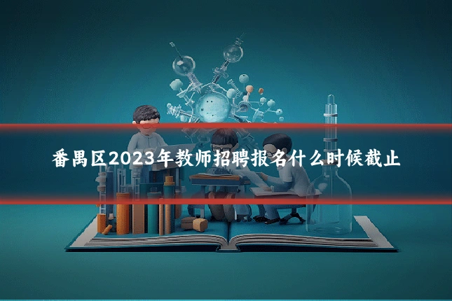 番禺区2023年教师招聘报名什么时候截止