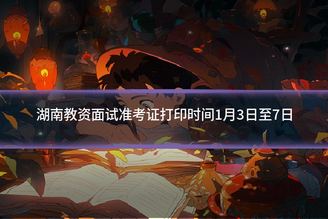 湖南教资面试准考证打印时间1月3日至7日