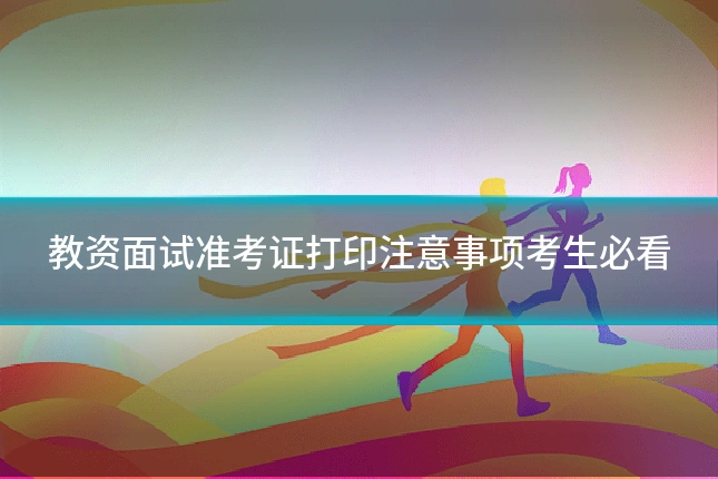 教资面试准考证打印注意事项考生必看