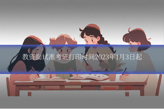 教资面试准考证打印时间2023年1月3日起