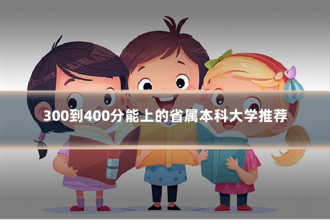 300到400分能上的省属本科大学推荐