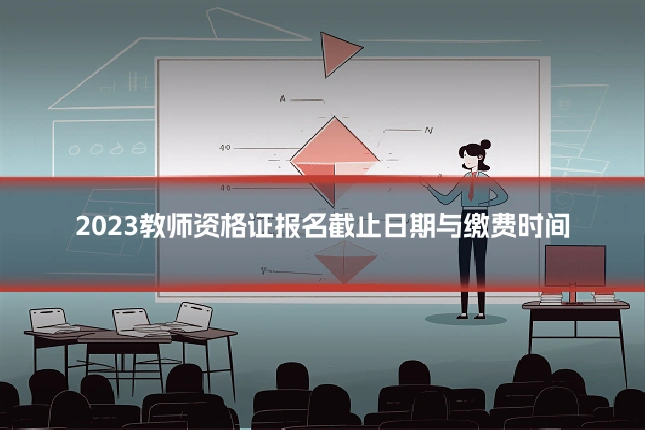 2023教师资格证报名截止日期与缴费时间