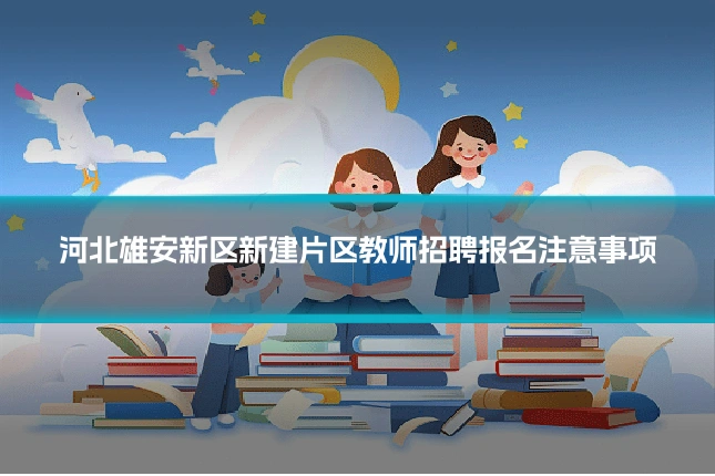 河北雄安新区新建片区教师招聘报名注意事项