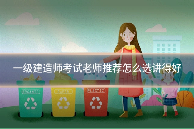 一级建造师考试老师推荐怎么选讲得好
