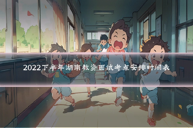 2022下半年湖南教资面试考点安排时间表