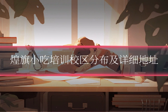 煌旗小吃培训校区分布及详细地址