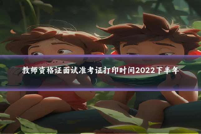 教师资格证面试准考证打印时间2022下半年