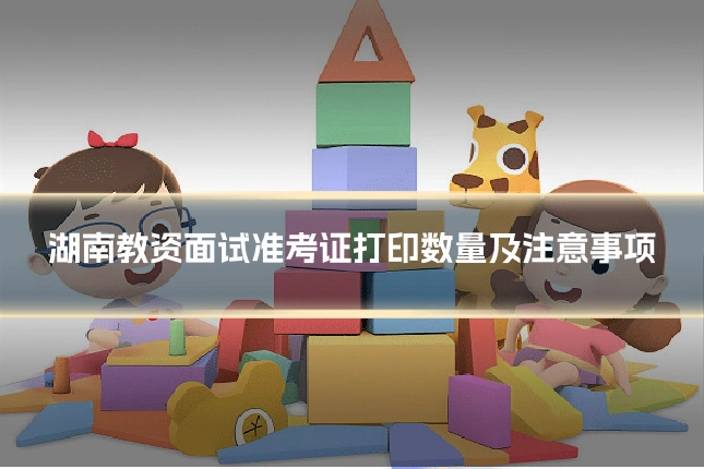 湖南教资面试准考证打印数量及注意事项