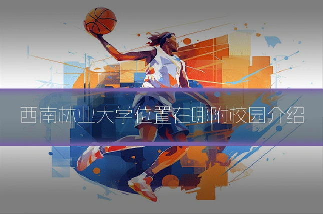 西南林业大学位置在哪附校园介绍
