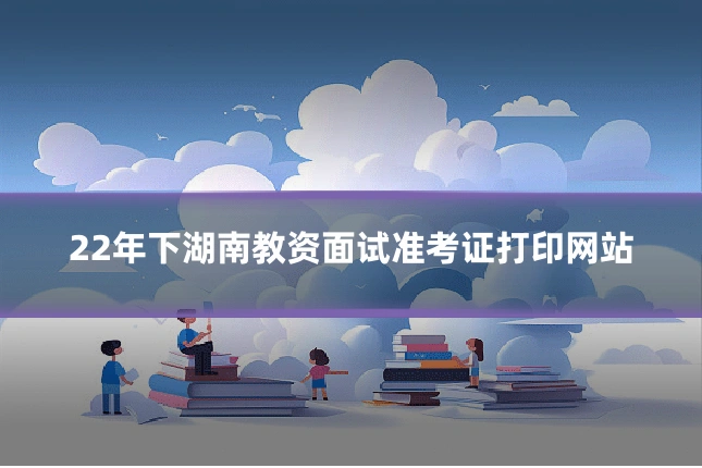 22年下湖南教资面试准考证打印网站
