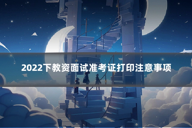 2022下教资面试准考证打印注意事项