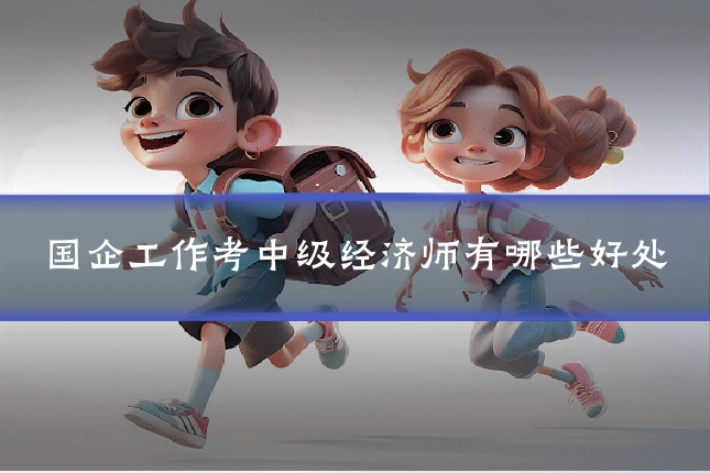 国企工作考中级经济师有哪些好处