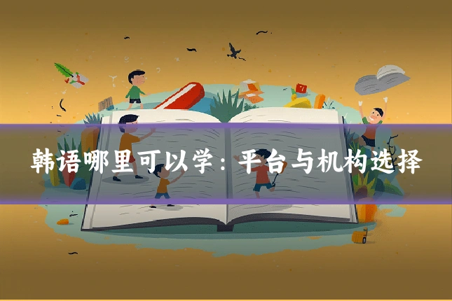 韩语哪里可以学：平台与机构选择