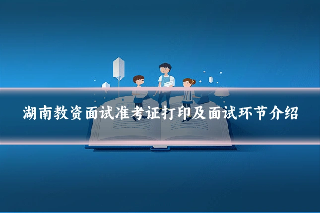 湖南教资面试准考证打印及面试环节介绍