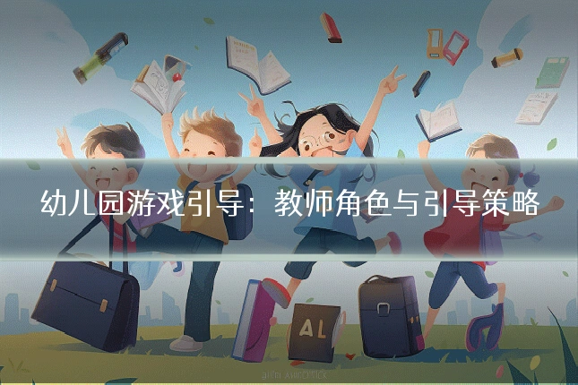幼儿园游戏引导：教师角色与引导策略