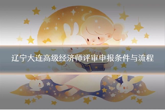 辽宁大连高级经济师评审申报条件与流程