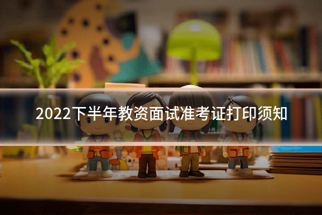 2022下半年教资面试准考证打印须知
