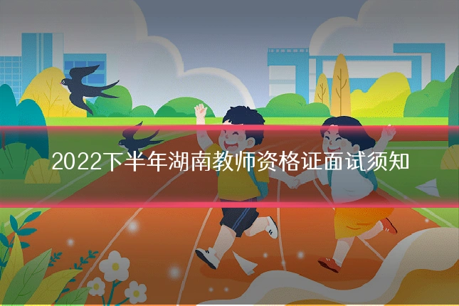2022下半年湖南教师资格证面试须知