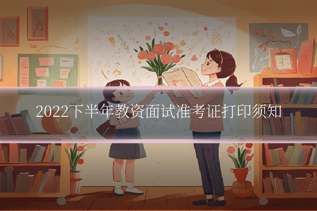 2022下半年教资面试准考证打印须知